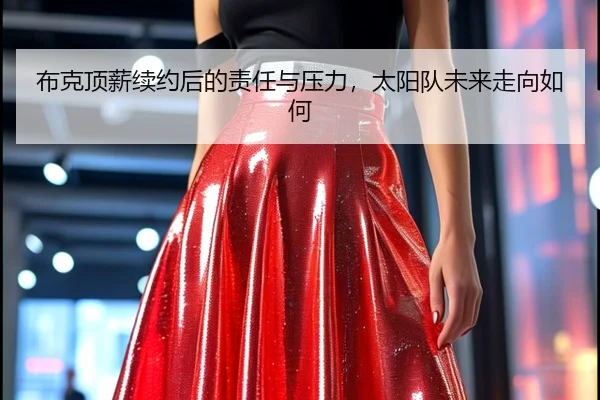 布克顶薪续约后的责任与压力，太阳队未来走向如何