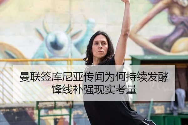 曼联签库尼亚传闻为何持续发酵 锋线补强现实考量 | 8868tiyu